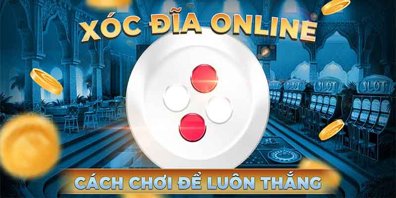 Tips để trải nghiệm xóc đĩa dễ có tiền nhất
